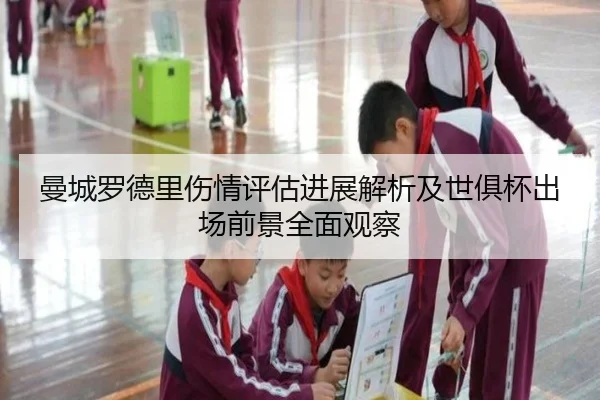 曼城罗德里伤情评估进展解析及世俱杯出场前景全面观察