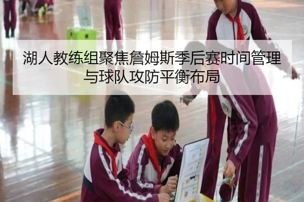 湖人教练组聚焦詹姆斯季后赛时间管理与球队攻防平衡布局