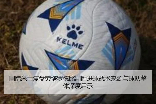 国际米兰复盘劳塔罗德比制胜进球战术来源与球队整体深度启示