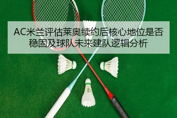 AC米兰评估莱奥续约后核心地位是否稳固及球队未来建队逻辑分析