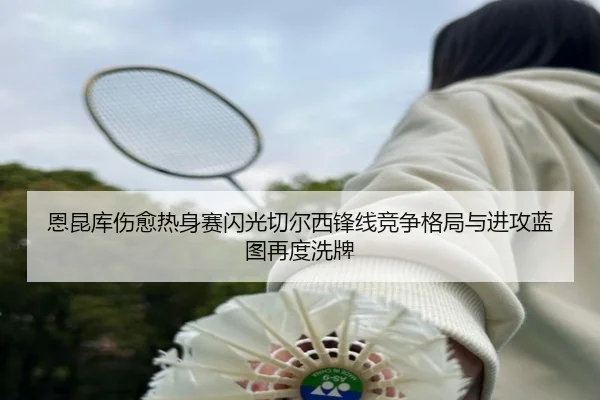 恩昆库伤愈热身赛闪光切尔西锋线竞争格局与进攻蓝图再度洗牌