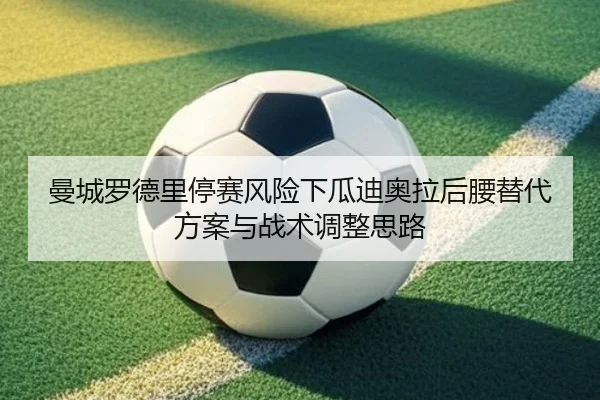 曼城罗德里停赛风险下瓜迪奥拉后腰替代方案与战术调整思路
