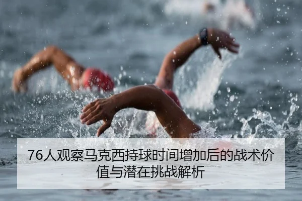 76人观察马克西持球时间增加后的战术价值与潜在挑战解析