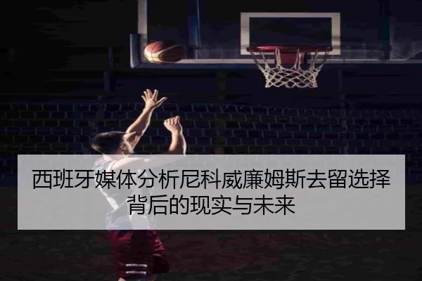 西班牙媒体分析尼科威廉姆斯去留选择背后的现实与未来