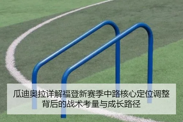 瓜迪奥拉详解福登新赛季中路核心定位调整背后的战术考量与成长路径